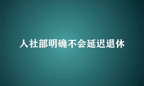 人社部明确不会延迟退休