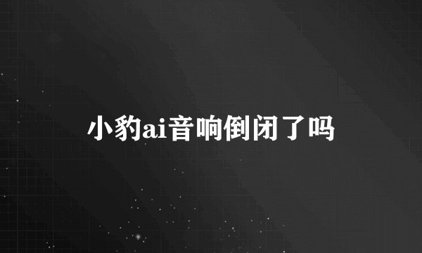 小豹ai音响倒闭了吗