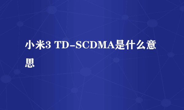 小米3 TD-SCDMA是什么意思