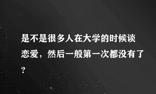 是不是很多人在大学的时候谈恋爱，然后一般第一次都没有了？
