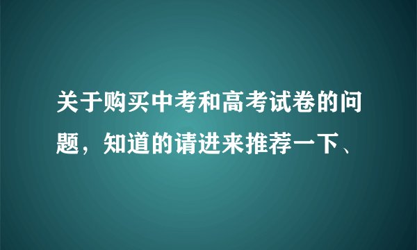 关于购买中考和高考试卷的问题，知道的请进来推荐一下、