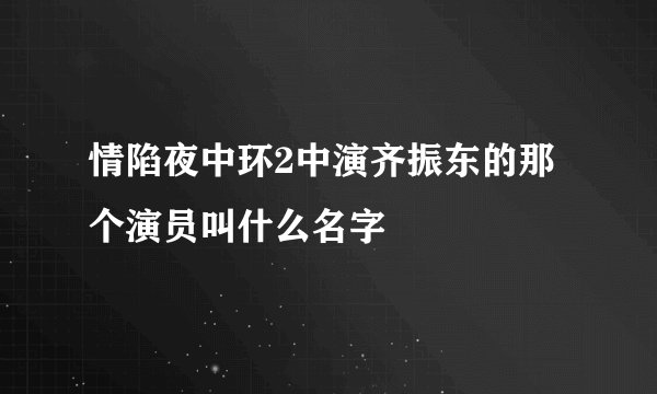 情陷夜中环2中演齐振东的那个演员叫什么名字