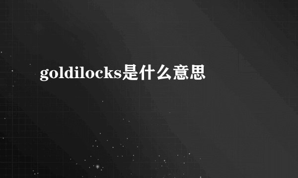 goldilocks是什么意思
