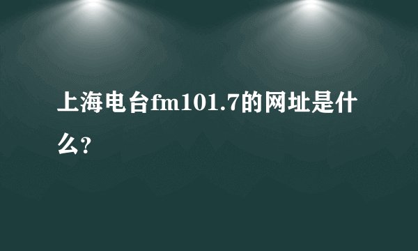 上海电台fm101.7的网址是什么？
