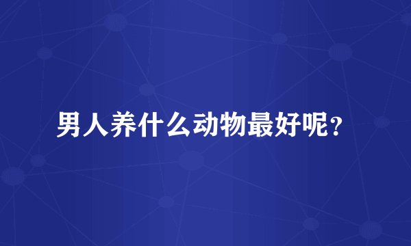 男人养什么动物最好呢？