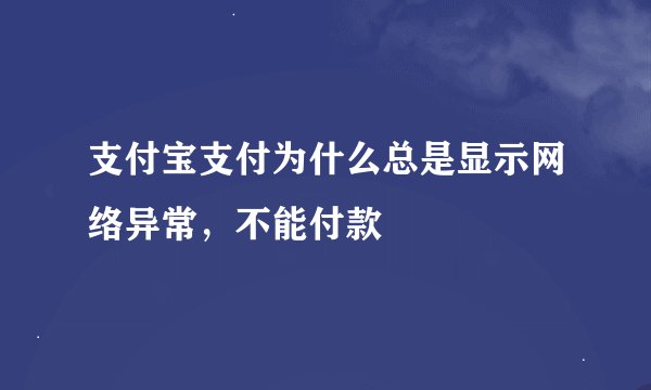 支付宝支付为什么总是显示网络异常，不能付款