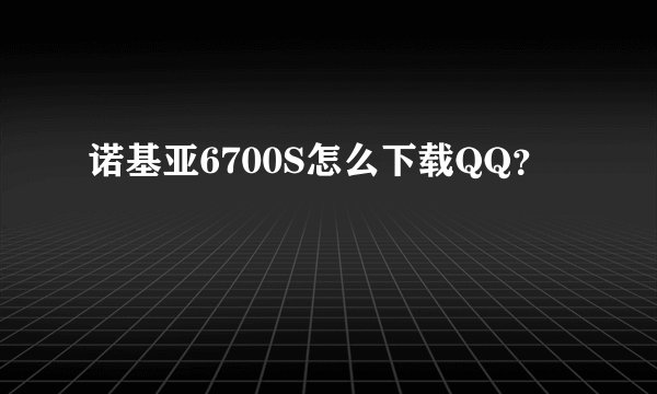 诺基亚6700S怎么下载QQ？