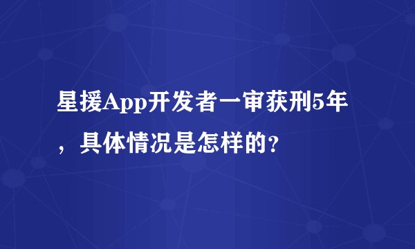 星援App开发者一审获刑5年，具体情况是怎样的？
