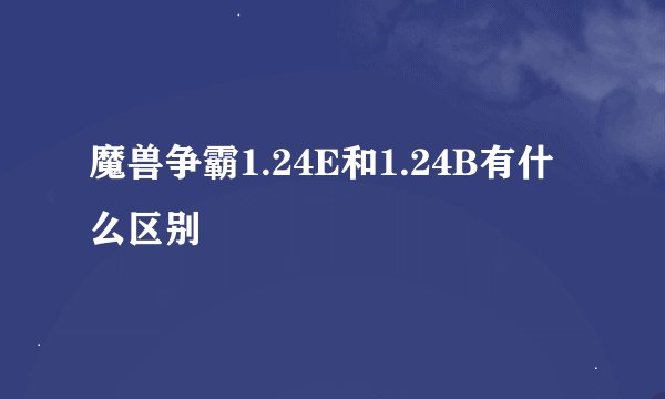 魔兽争霸1.24E和1.24B有什么区别