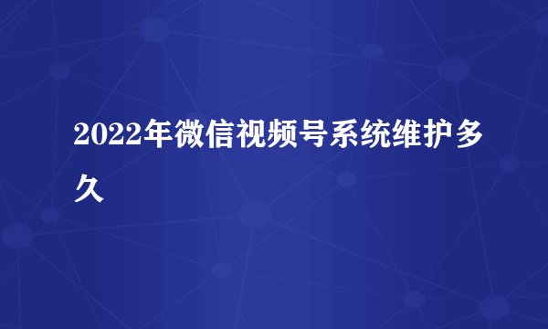 2022年微信视频号系统维护多久