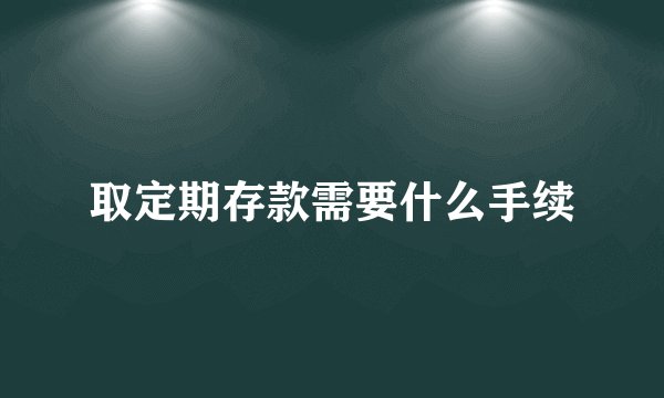 取定期存款需要什么手续