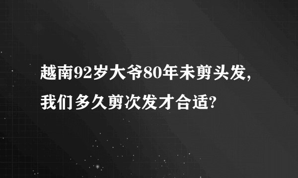 越南92岁大爷80年未剪头发,我们多久剪次发才合适?