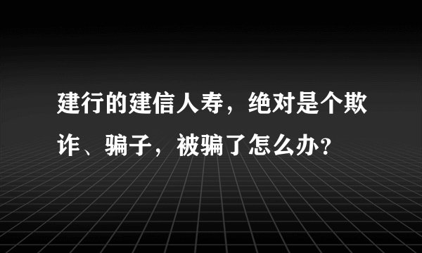 建行的建信人寿，绝对是个欺诈、骗子，被骗了怎么办？