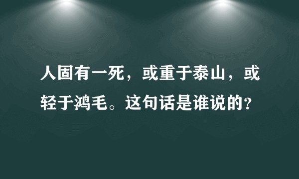 人固有一死，或重于泰山，或轻于鸿毛。这句话是谁说的？