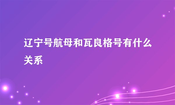 辽宁号航母和瓦良格号有什么关系