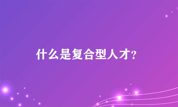 什么是复合型人才？