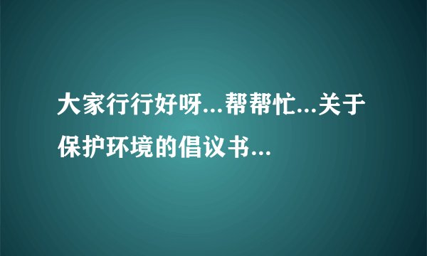 大家行行好呀...帮帮忙...关于保护环境的倡议书,.....