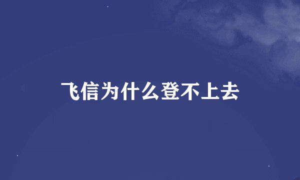 飞信为什么登不上去