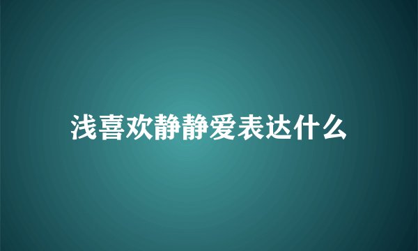 浅喜欢静静爱表达什么