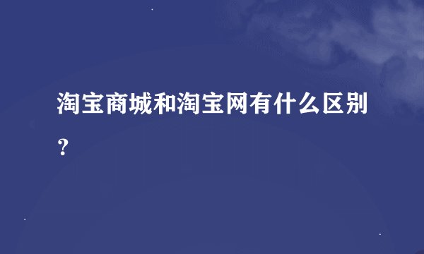 淘宝商城和淘宝网有什么区别？