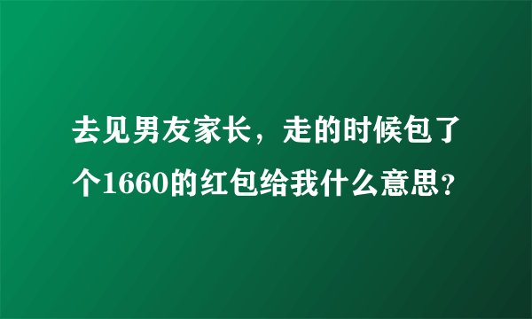 去见男友家长，走的时候包了个1660的红包给我什么意思？