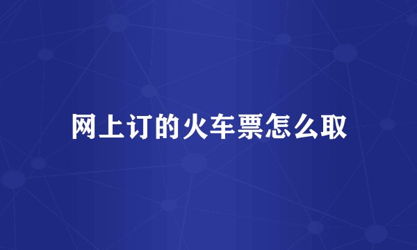 网上订的火车票怎么取