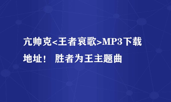 亢帅克<王者哀歌>MP3下载地址！ 胜者为王主题曲