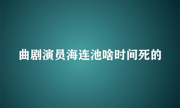 曲剧演员海连池啥时间死的