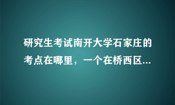 研究生考试南开大学石家庄的考点在哪里，一个在桥西区报名，一个在桥东区报名，考点会一样吗