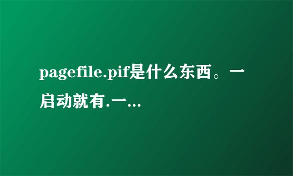 pagefile.pif是什么东西。一启动就有.一启动就有.