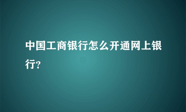 中国工商银行怎么开通网上银行？