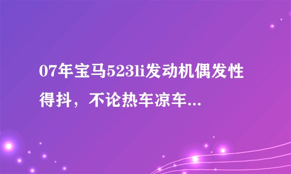 07年宝马523li发动机偶发性得抖，不论热车凉车，发动机抖动得时候空气流量过大，