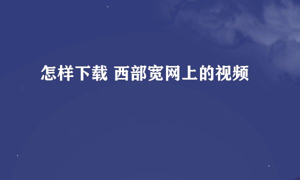 怎样下载 西部宽网上的视频