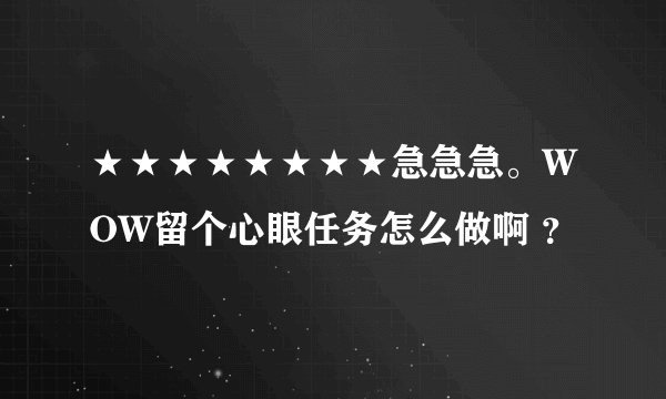 ★★★★★★★★急急急。WOW留个心眼任务怎么做啊 ？