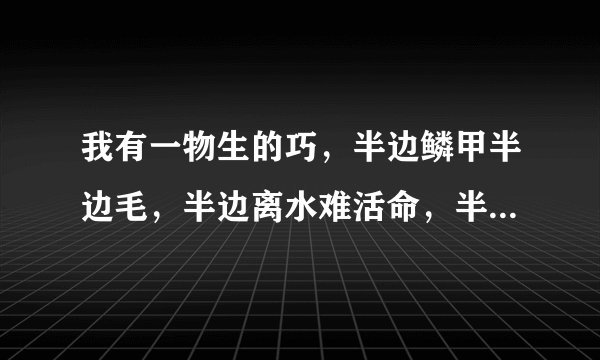 我有一物生的巧，半边鳞甲半边毛，半边离水难活命，半边入水命难保。 （打一字）