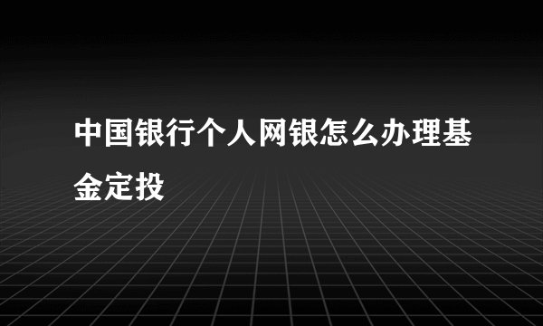 中国银行个人网银怎么办理基金定投