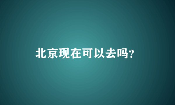 北京现在可以去吗？