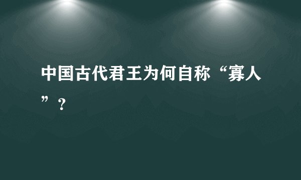 中国古代君王为何自称“寡人”？