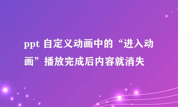 ppt 自定义动画中的“进入动画”播放完成后内容就消失
