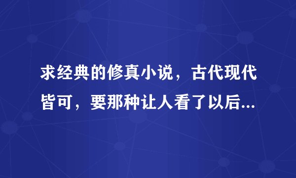 求经典的修真小说，古代现代皆可，要那种让人看了以后能陷入情节之中很吸引人的。