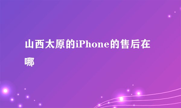 山西太原的iPhone的售后在哪