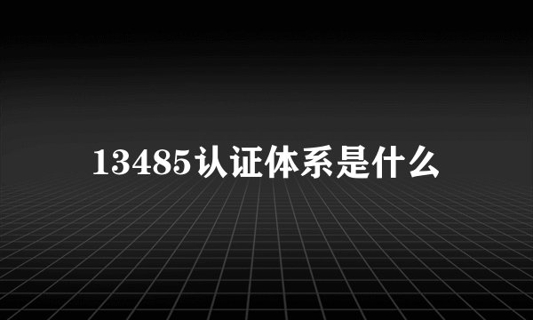 13485认证体系是什么