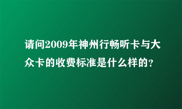 请问2009年神州行畅听卡与大众卡的收费标准是什么样的？