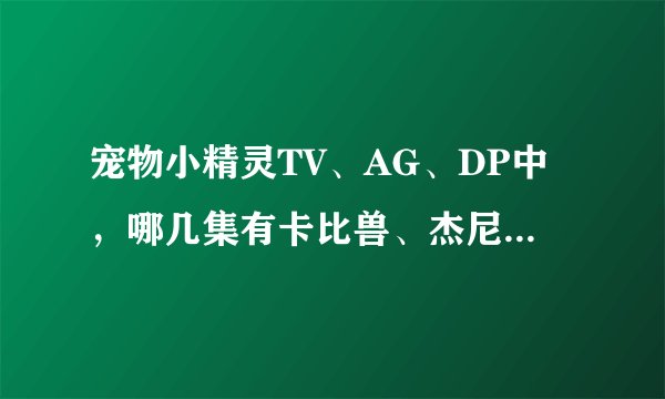 宠物小精灵TV、AG、DP中，哪几集有卡比兽、杰尼龟、喷火龙