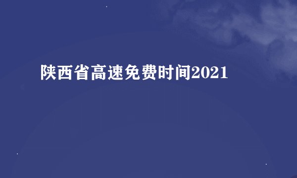 陕西省高速免费时间2021