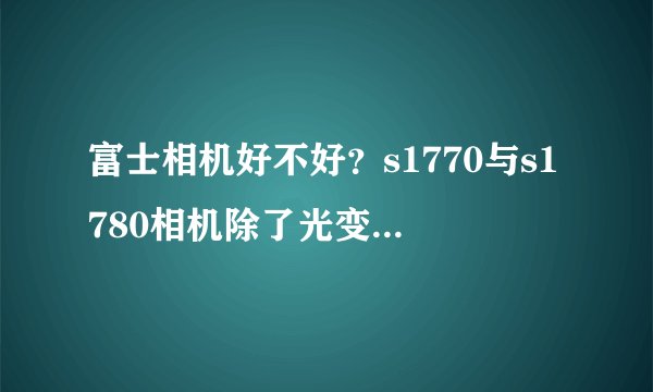 富士相机好不好？s1770与s1780相机除了光变不同，还有其他不同吗（硬件方面 、软件方面、功能方面）？