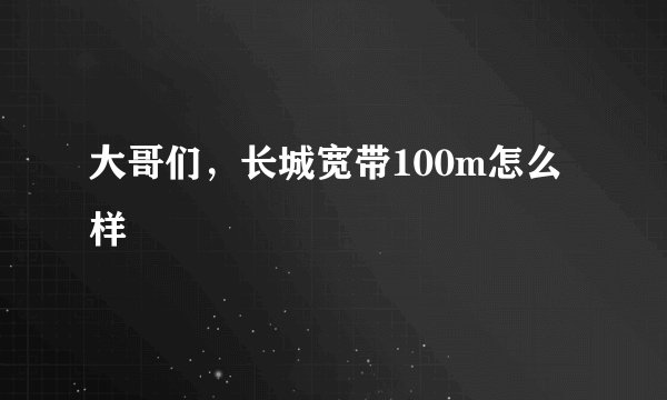 大哥们，长城宽带100m怎么样