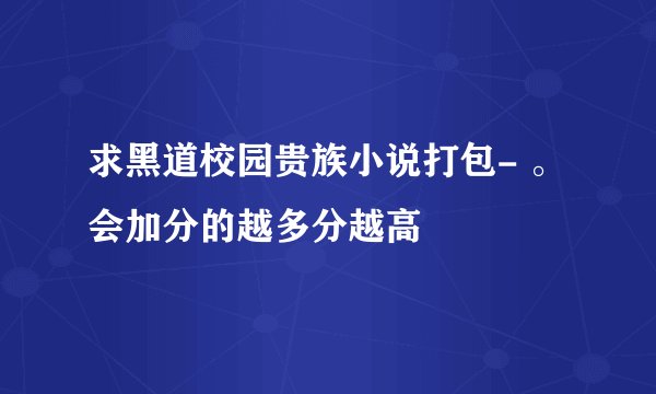 求黑道校园贵族小说打包- 。会加分的越多分越高