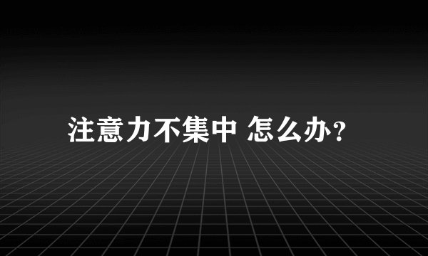 注意力不集中 怎么办？