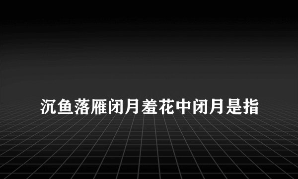 
沉鱼落雁闭月羞花中闭月是指

